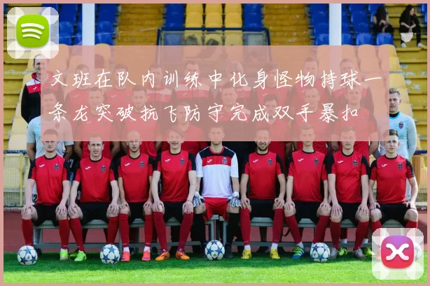 文班在队内训练中化身怪物持球一条龙突破抗飞防守完成双手暴扣
