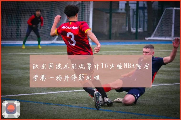狄龙因技术犯规累计16次被NBA官方禁赛一场并停薪处理