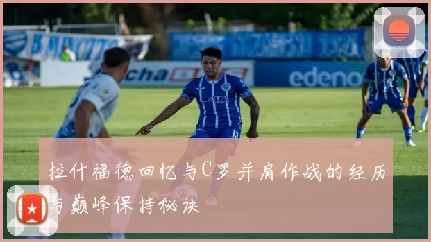 拉什福德回忆与C罗并肩作战的经历与巅峰保持秘诀