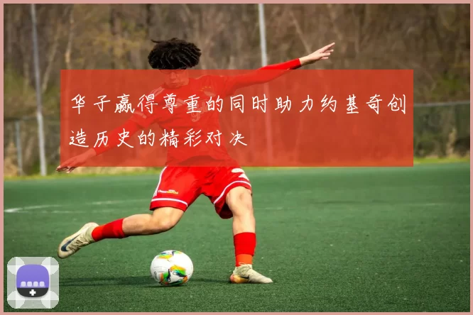 华子赢得尊重的同时助力约基奇创造历史的精彩对决