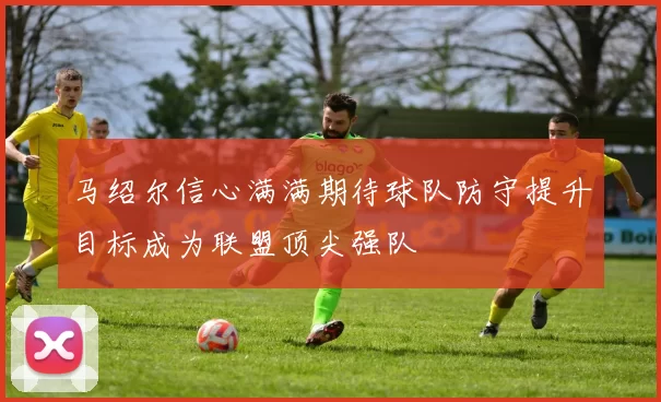 马绍尔信心满满期待球队防守提升目标成为联盟顶尖强队