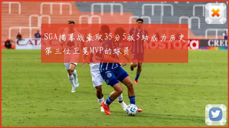 SGA揭幕战豪取35分5板5助成为历史第三位卫冕MVP的球员