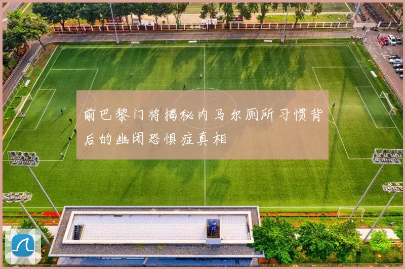 前巴黎门将揭秘内马尔厕所习惯背后的幽闭恐惧症真相