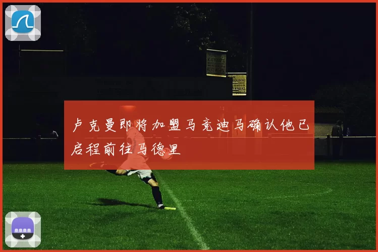 卢克曼即将加盟马竞迪马确认他已启程前往马德里