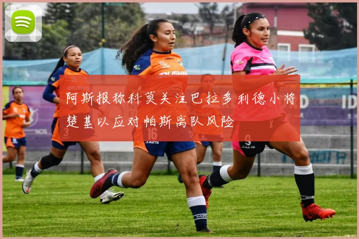 阿斯报称科莫关注巴拉多利德小将楚基以应对帕斯离队风险