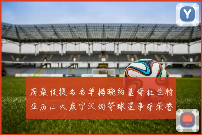 周最佳提名名单揭晓约基奇杜兰特亚历山大康宁汉姆等球星争夺荣誉