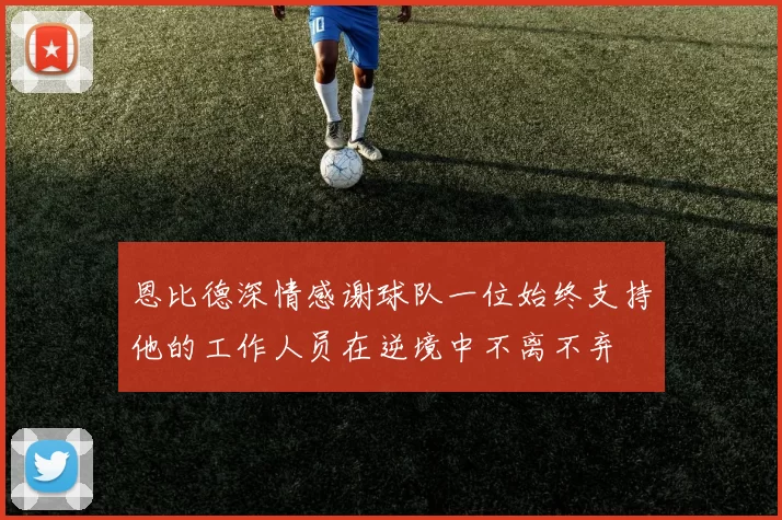 恩比德深情感谢球队一位始终支持他的工作人员在逆境中不离不弃