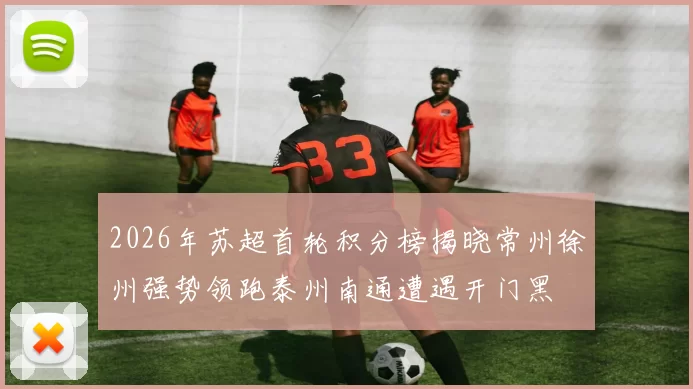 2026年苏超首轮积分榜揭晓常州徐州强势领跑泰州南通遭遇开门黑
