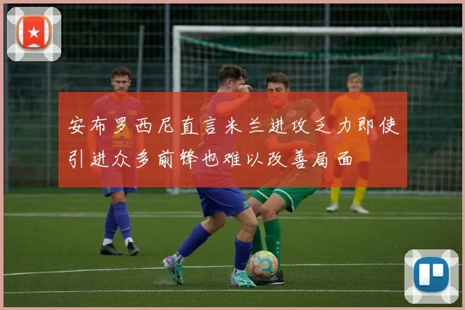 安布罗西尼直言米兰进攻乏力即使引进众多前锋也难以改善局面