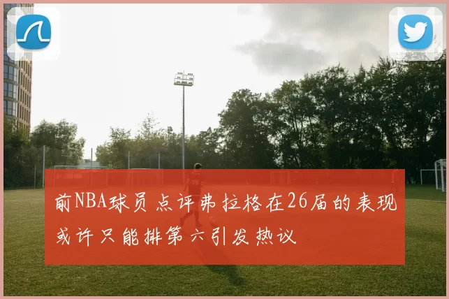 前NBA球员点评弗拉格在26届的表现或许只能排第六引发热议