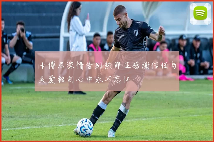 卡博尼深情告别热那亚感谢信任与关爱铭刻心中永不忘怀