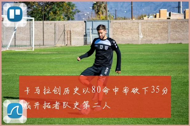 卡马拉创历史以80命中率砍下35分成开拓者队史第二人