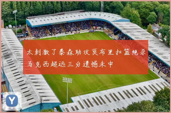 太刺激了泰森助攻莫布里扣篮绝杀马克西超远三分遗憾未中