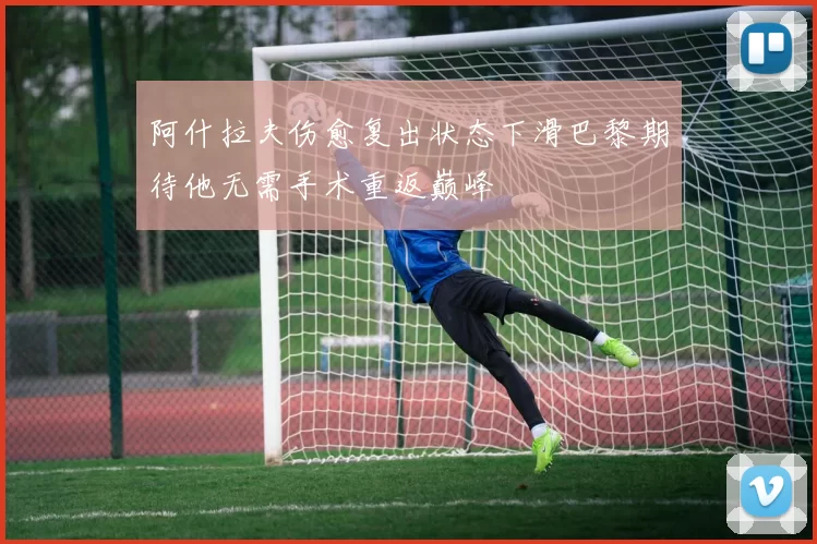 阿什拉夫伤愈复出状态下滑巴黎期待他无需手术重返巅峰