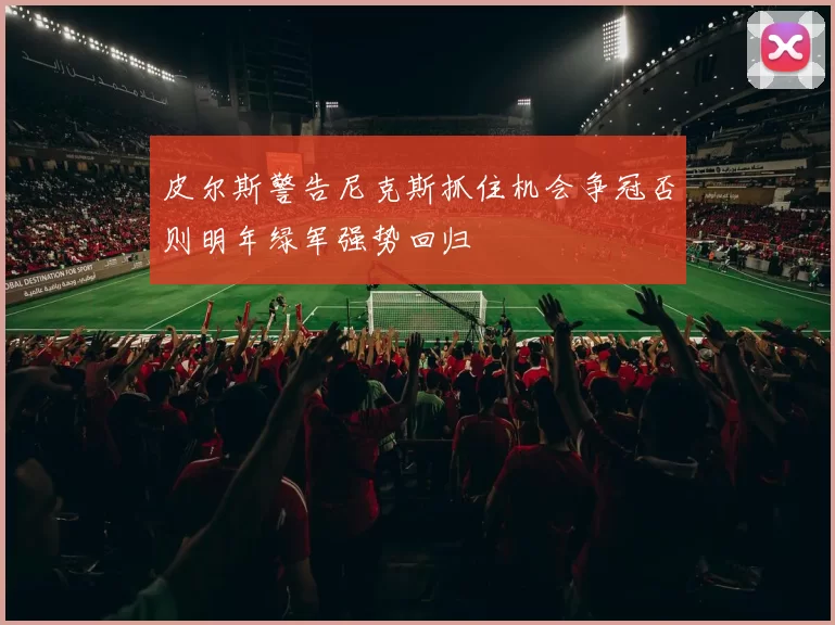 皮尔斯警告尼克斯抓住机会争冠否则明年绿军强势回归