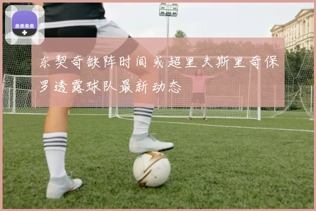 东契奇缺阵时间或超里夫斯里奇保罗透露球队最新动态