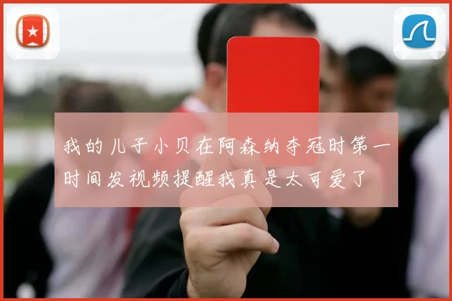 我的儿子小贝在阿森纳夺冠时第一时间发视频提醒我真是太可爱了