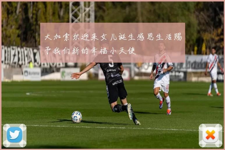 大加索尔迎来女儿诞生感恩生活赐予我们新的幸福小天使