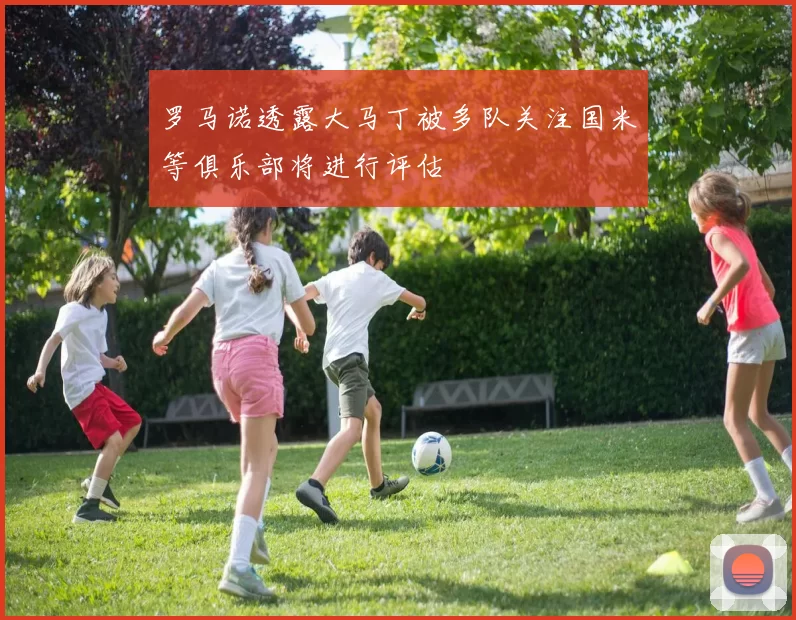 罗马诺透露大马丁被多队关注国米等俱乐部将进行评估