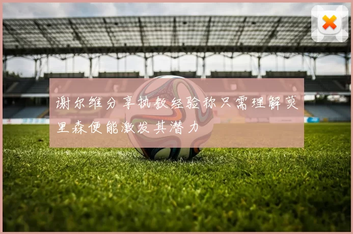 谢尔维分享执教经验称只需理解莫里森便能激发其潜力