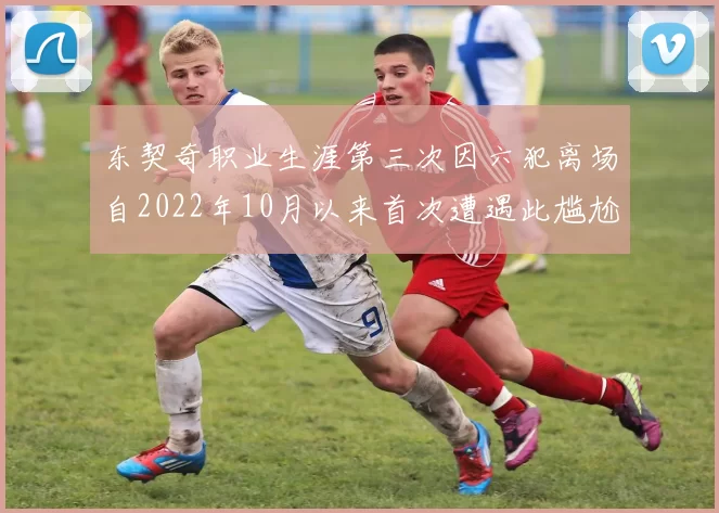 东契奇职业生涯第三次因六犯离场自2022年10月以来首次遭遇此尴尬局面