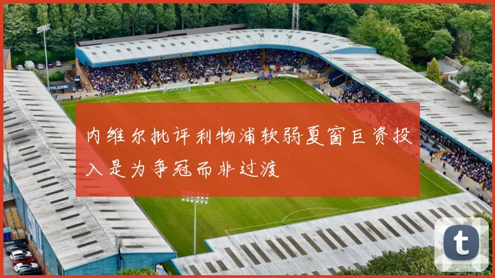 内维尔批评利物浦软弱夏窗巨资投入是为争冠而非过渡