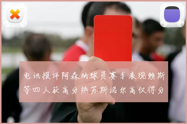 电讯报评阿森纳球员赛季表现赖斯等四人获高分热苏斯诺尔高仅得分