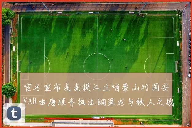 官方宣布麦麦提江主哨泰山对国安VAR由唐顺齐执法铜梁龙与铁人之战