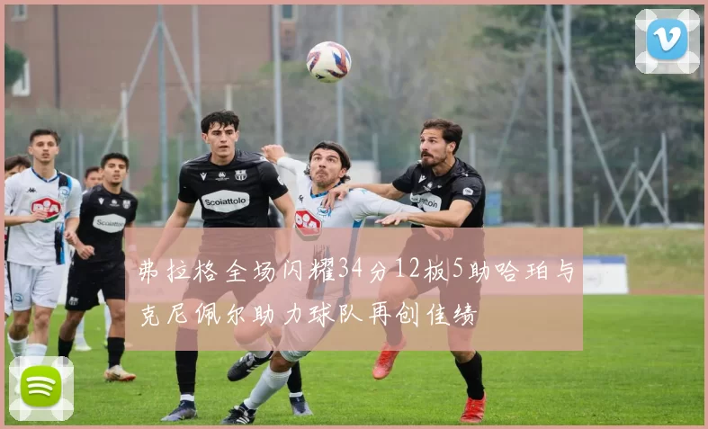 弗拉格全场闪耀34分12板5助哈珀与克尼佩尔助力球队再创佳绩