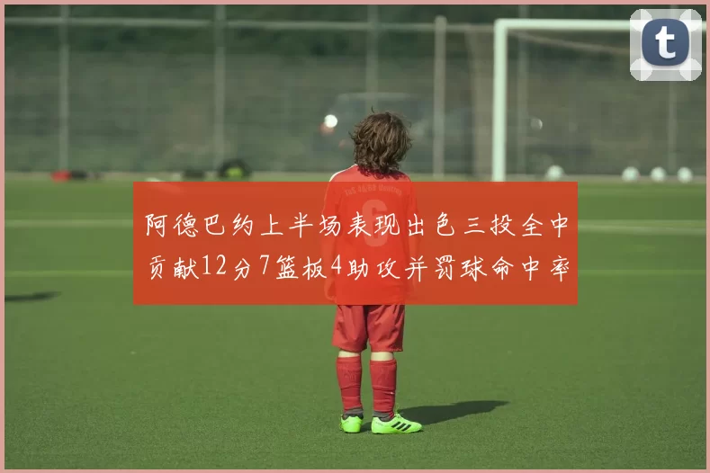 阿德巴约上半场表现出色三投全中贡献12分7篮板4助攻并罚球命中率高效