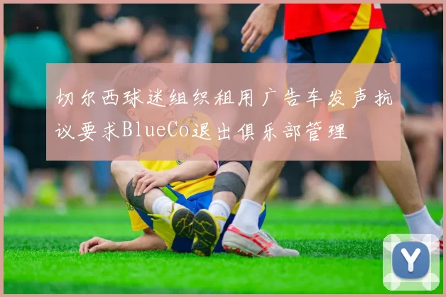 切尔西球迷组织租用广告车发声抗议要求BlueCo退出俱乐部管理